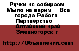 Ручки не собираем! Мыло не варим! - Все города Работа » Партнёрство   . Алтайский край,Змеиногорск г.